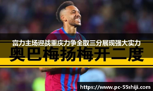 富力主场迎战重庆力争全取三分展现强大实力